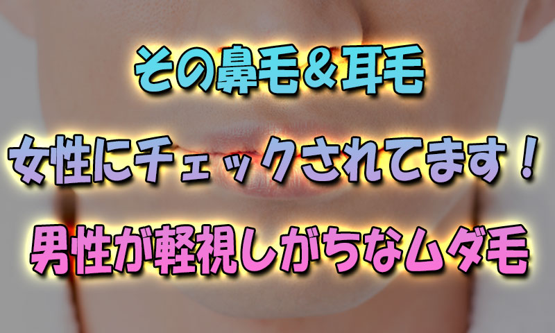 その鼻毛耳毛は女性にチェックされてます！男性が軽視しがちなムダ毛処理