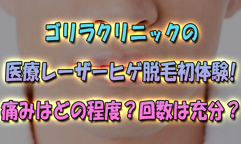 ゴリラクリニックの医療レーザーヒゲ脱毛初体験！痛みはどの程度？回数は充分？