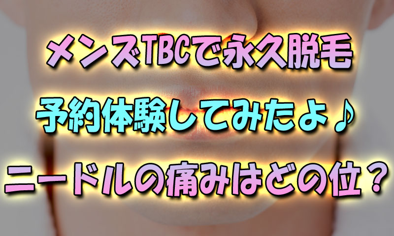 メンズTBCで永久脱毛予約体験してみたよ♪ニードルの痛みはどの位？