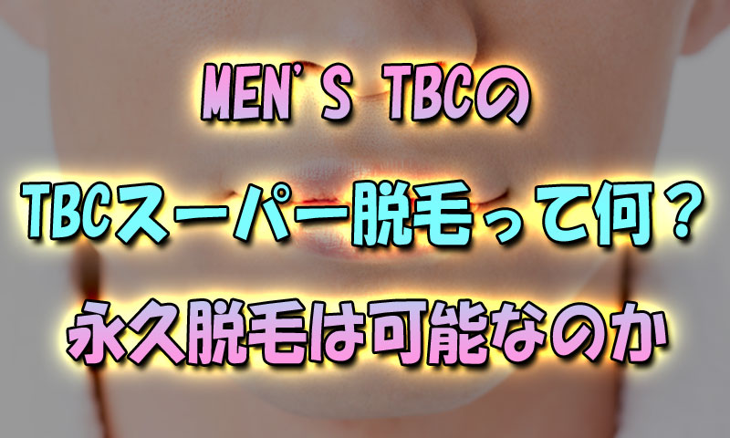 メンズTBCの「TBCスーパー脱毛」って何？ヒゲの永久脱毛は可能なのか