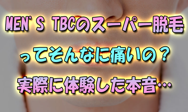 メンズTBCのスーパー脱毛ってそんなに痛いの？実際に体験した本音…